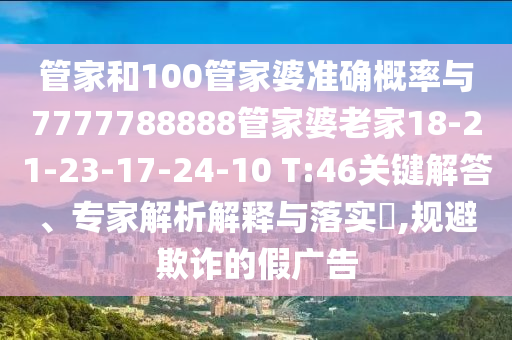 管家和100管家婆準(zhǔn)確概率與7777788888管家婆老家18-21-23-17-24-10 T:46關(guān)鍵解答、專家解析解釋與落實(shí)?,規(guī)避欺詐的假廣告