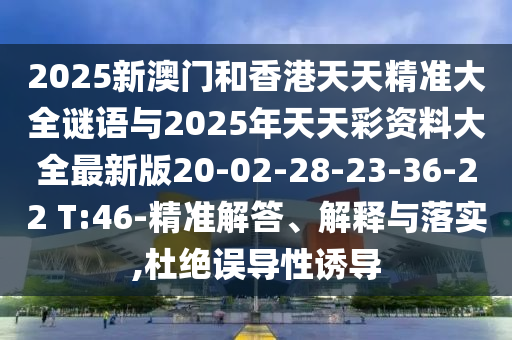 2025新澳門和香港天天精準(zhǔn)大全謎語與2025年天天彩資料大全最新版20-02-28-23-36-22 T:46-精準(zhǔn)解答、解釋與落實(shí),杜絕誤導(dǎo)性誘導(dǎo)