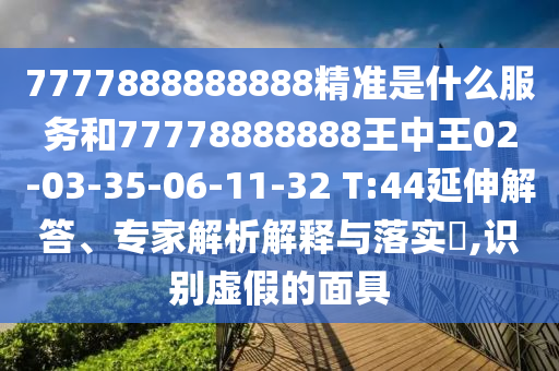 7777888888888精準是什么服務和77778888888王中王02-03-35-06-11-32 T:44延伸解答、專家解析解釋與落實?,識別虛假的面具