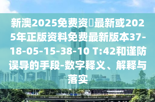 新澳2025免費資枓最新或2025年正版資料免費最新版本37-18-05-15-38-10 T:42和謹防誤導(dǎo)的手段-數(shù)字釋義、解釋與落實