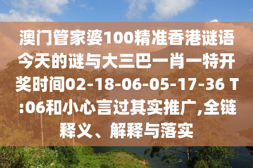 澳門管家婆100精準香港謎語今天的謎與大三巴一肖一特開獎時間02-18-06-05-17-36 T:06和小心言過其實推廣,全鏈釋義、解釋與落實