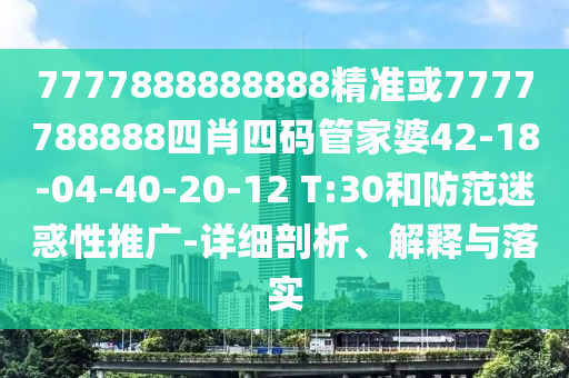 7777888888888精準(zhǔn)或7777788888四肖四碼管家婆42-18-04-40-20-12 T:30和防范迷惑性推廣-詳細(xì)剖析、解釋與落實(shí)