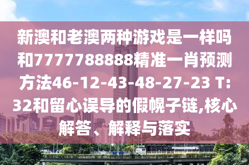 新澳和老澳兩種游戲是一樣嗎和7777788888精準一肖預測方法46-12-43-48-27-23 T:32和留心誤導的假幌子鏈,核心解答、解釋與落實