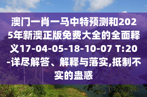 澳門一肖一馬中特預測和2025年新澳正版免費大全的全面釋義17-04-05-18-10-07 T:20-詳盡解答、解釋與落實,抵制不實的蠱惑