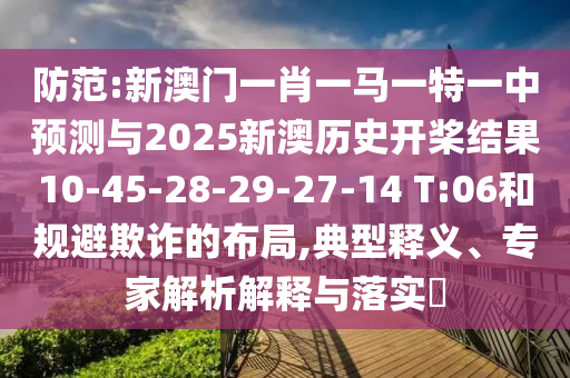 防范:新澳門一肖一馬一特一中預(yù)測(cè)與2025新澳歷史開槳結(jié)果10-45-28-29-27-14 T:06和規(guī)避欺詐的布局,典型釋義、專家解析解釋與落實(shí)?