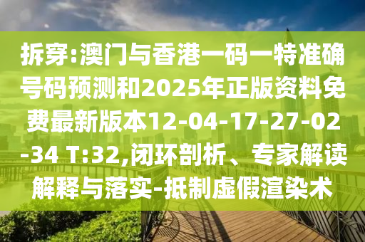 拆穿:澳門與香港一碼一特準(zhǔn)確號碼預(yù)測和2025年正版資料免費最新版本12-04-17-27-02-34 T:32,閉環(huán)剖析、專家解讀解釋與落實-抵制虛假渲染術(shù)