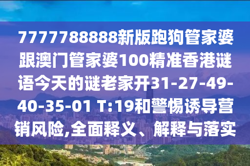 7777788888新版跑狗管家婆跟澳門管家婆100精準(zhǔn)香港謎語今天的謎老家開31-27-49-40-35-01 T:19和警惕誘導(dǎo)營銷風(fēng)險,全面釋義、解釋與落實(shí)