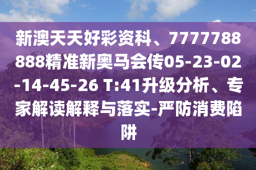 新澳天天好彩資科、7777788888精準(zhǔn)新奧馬會(huì)傳05-23-02-14-45-26 T:41升級分析、專家解讀解釋與落實(shí)-嚴(yán)防消費(fèi)陷阱