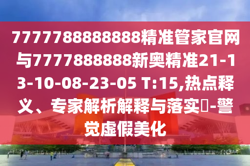 7777788888888精準(zhǔn)管家官網(wǎng)與7777888888新奧精準(zhǔn)21-13-10-08-23-05 T:15,熱點(diǎn)釋義、專家解析解釋與落實(shí)?-警覺虛假美化