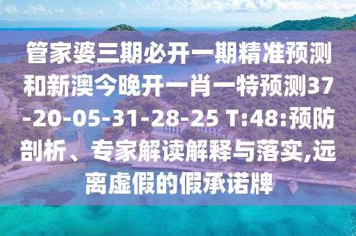 管家婆三期必開(kāi)一期精準(zhǔn)預(yù)測(cè)和新澳今晚開(kāi)一肖一特預(yù)測(cè)37-20-05-31-28-25 T:48:預(yù)防剖析、專(zhuān)家解讀解釋與落實(shí),遠(yuǎn)離虛假的假承諾牌