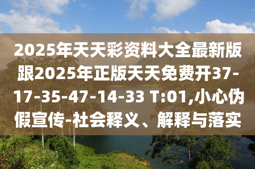 2025年天天彩資料大全最新版跟2025年正版天天免費開37-17-35-47-14-33 T:01,小心偽假宣傳-社會釋義、解釋與落實