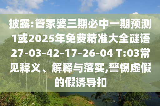 披露:管家婆三期必中一期預(yù)測(cè)1或2025年免費(fèi)精準(zhǔn)大全謎語27-03-42-17-26-04 T:03常見釋義、解釋與落實(shí),警惕虛假的假誘導(dǎo)扣