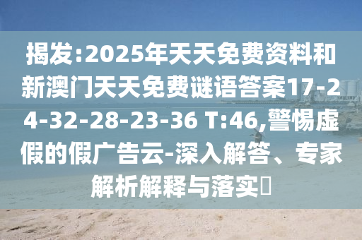 揭發(fā):2025年天天免費(fèi)資料和新澳門天天免費(fèi)謎語答案17-24-32-28-23-36 T:46,警惕虛假的假?gòu)V告云-深入解答、專家解析解釋與落實(shí)?