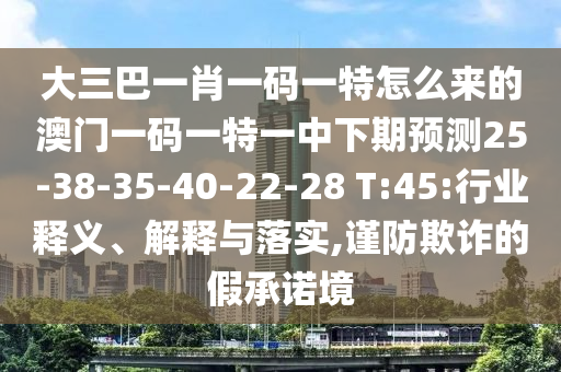大三巴一肖一碼一特怎么來的澳門一碼一特一中下期預(yù)測25-38-35-40-22-28 T:45:行業(yè)釋義、解釋與落實(shí),謹(jǐn)防欺詐的假承諾境
