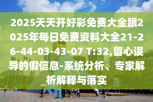 2025天天開好彩免費(fèi)大全跟2025年每日免費(fèi)資料大全21-26-44-03-43-07 T:32,留心誤導(dǎo)的假信息-系統(tǒng)分析、專家解析解釋與落實(shí)