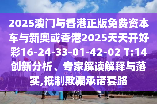 2025澳門與香港正版免費資本車與新奧或香港2025天天開好彩16-24-33-01-42-02 T:14創(chuàng)新分析、專家解讀解釋與落實,抵制欺騙承諾套路