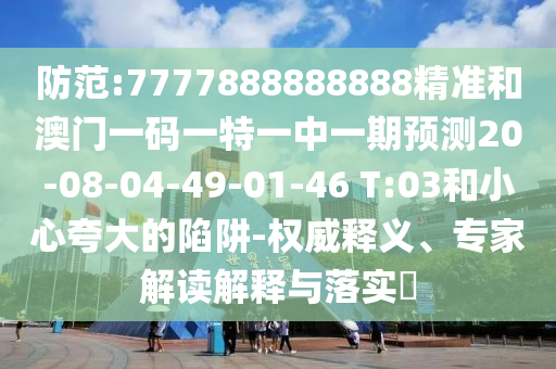 防范:7777888888888精準(zhǔn)和澳門一碼一特一中一期預(yù)測20-08-04-49-01-46 T:03和小心夸大的陷阱-權(quán)威釋義、專家解讀解釋與落實(shí)?