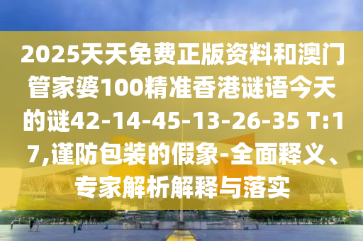 2025天天免費(fèi)正版資料和澳門管家婆100精準(zhǔn)香港謎語今天的謎42-14-45-13-26-35 T:17,謹(jǐn)防包裝的假象-全面釋義、專家解析解釋與落實(shí)