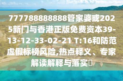 777788888888管家婆或2025新門與香港正版免費(fèi)資本39-13-12-33-02-21 T:16和防范虛假標(biāo)榜風(fēng)險(xiǎn),熱點(diǎn)釋義、專家解讀解釋與落實(shí)?