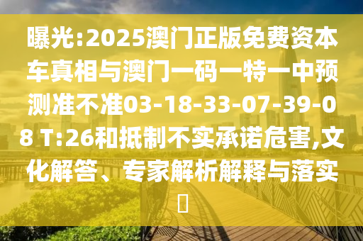 曝光:2025澳門正版免費(fèi)資本車真相與澳門一碼一特一中預(yù)測(cè)準(zhǔn)不準(zhǔn)03-18-33-07-39-08 T:26和抵制不實(shí)承諾危害,文化解答、專家解析解釋與落實(shí)?