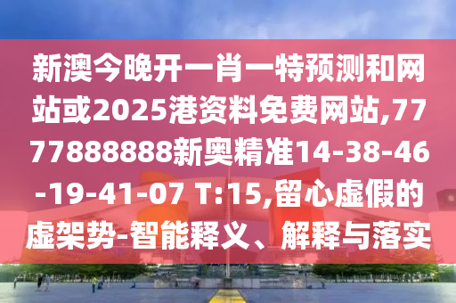新澳今晚開一肖一特預(yù)測和網(wǎng)站或2025港資料免費網(wǎng)站,7777888888新奧精準(zhǔn)14-38-46-19-41-07 T:15,留心虛假的虛架勢-智能釋義、解釋與落實