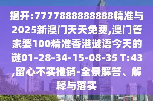 揭開:7777888888888精準與2025新澳門天天免費,澳門管家婆100精準香港謎語今天的謎01-28-34-15-08-35 T:43,留心不實推銷-全景解答、解釋與落實