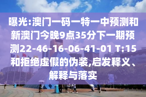 曝光:澳門一碼一特一中預測和新澳門今晚9點35分下一期預測22-46-16-06-41-01 T:15和拒絕虛假的偽裝,啟發(fā)釋義、解釋與落實