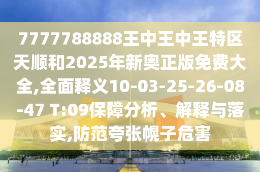 7777788888王中王中王特區(qū)天順和2025年新奧正版免費大全,全面釋義10-03-25-26-08-47 T:09保障分析、解釋與落實,防范夸張幌子危害