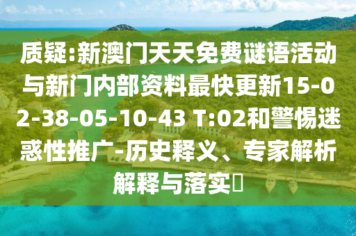 質(zhì)疑:新澳門天天免費謎語活動與新門內(nèi)部資料最快更新15-02-38-05-10-43 T:02和警惕迷惑性推廣-歷史釋義、專家解析解釋與落實?