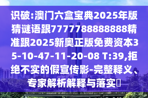 識(shí)破:澳門(mén)六盒寶典2025年版猜謎語(yǔ)跟7777788888888精準(zhǔn)跟2025新奧正版免費(fèi)資本35-10-47-11-20-08 T:39,拒絕不實(shí)的假宣傳影-完整釋義、專(zhuān)家解析解釋與落實(shí)?