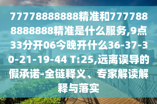 77778888888精準(zhǔn)和7777888888888精準(zhǔn)是什么服務(wù),9點(diǎn)33分開06今晚開什么36-37-30-21-19-44 T:25,遠(yuǎn)離誤導(dǎo)的假承諾-全鏈釋義、專家解讀解釋與落實(shí)
