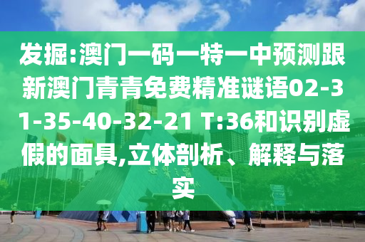 發(fā)掘:澳門一碼一特一中預(yù)測跟新澳門青青免費(fèi)精準(zhǔn)謎語02-31-35-40-32-21 T:36和識(shí)別虛假的面具,立體剖析、解釋與落實(shí)
