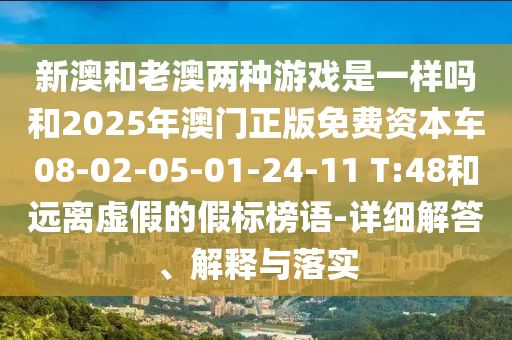 新澳和老澳兩種游戲是一樣嗎和2025年澳門正版免費資本車08-02-05-01-24-11 T:48和遠離虛假的假標榜語-詳細解答、解釋與落實