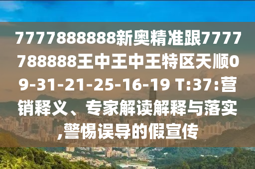 7777888888新奧精準(zhǔn)跟7777788888王中王中王特區(qū)天順09-31-21-25-16-19 T:37:營銷釋義、專家解讀解釋與落實(shí),警惕誤導(dǎo)的假宣傳