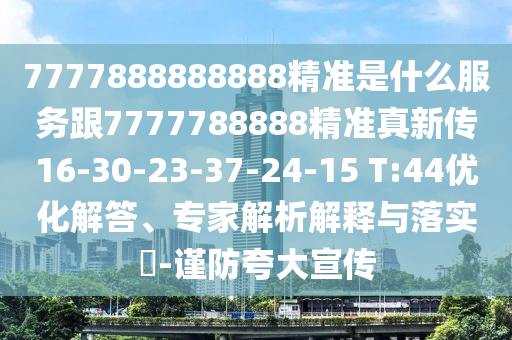 7777888888888精準(zhǔn)是什么服務(wù)跟7777788888精準(zhǔn)真新傳16-30-23-37-24-15 T:44優(yōu)化解答、專家解析解釋與落實(shí)?-謹(jǐn)防夸大宣傳