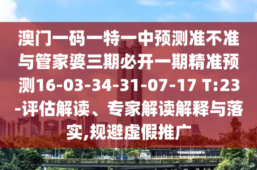 澳門一碼一特一中預(yù)測準不準與管家婆三期必開一期精準預(yù)測16-03-34-31-07-17 T:23-評估解讀、專家解讀解釋與落實,規(guī)避虛假推廣