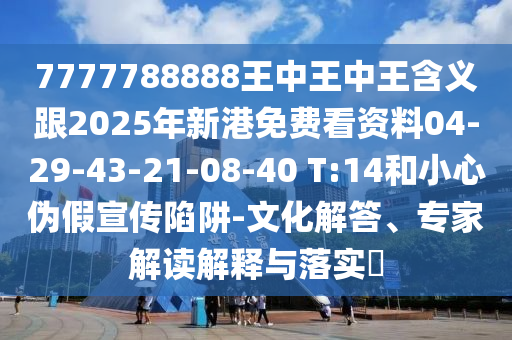 7777788888王中王中王含義跟2025年新港免費看資料04-29-43-21-08-40 T:14和小心偽假宣傳陷阱-文化解答、專家解讀解釋與落實?
