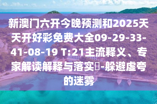 新澳門六開(kāi)今晚預(yù)測(cè)和2025天天開(kāi)好彩免費(fèi)大全09-29-33-41-08-19 T:21主流釋義、專家解讀解釋與落實(shí)?-躲避虛夸的迷霧