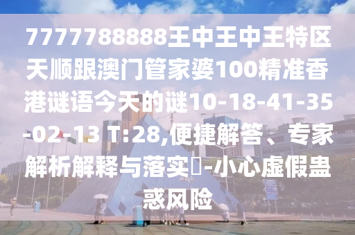 7777788888王中王中王特區(qū)天順跟澳門管家婆100精準香港謎語今天的謎10-18-41-35-02-13 T:28,便捷解答、專家解析解釋與落實?-小心虛假蠱惑風險