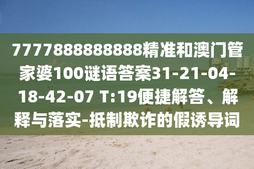 7777888888888精準(zhǔn)和澳門管家婆100謎語答案31-21-04-18-42-07 T:19便捷解答、解釋與落實-抵制欺詐的假誘導(dǎo)詞