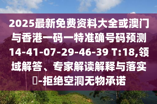 2025最新免費資料大全或澳門與香港一碼一特準(zhǔn)確號碼預(yù)測14-41-07-29-46-39 T:18,領(lǐng)域解答、專家解讀解釋與落實?-拒絕空洞無物承諾