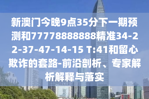新澳門今晚9點(diǎn)35分下一期預(yù)測(cè)和77778888888精準(zhǔn)34-22-37-47-14-15 T:41和留心欺詐的套路-前沿剖析、專家解析解釋與落實(shí)
