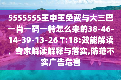 5555555王中王免費(fèi)與大三巴一肖一碼一特怎么來(lái)的38-46-14-39-13-26 T:18:效能解讀、專(zhuān)家解讀解釋與落實(shí),防范不實(shí)廣告危害