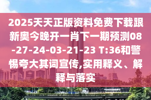 2025天天正版資料免費(fèi)下載跟新奧今晚開(kāi)一肖下一期預(yù)測(cè)08-27-24-03-21-23 T:36和警惕夸大其詞宣傳,實(shí)用釋義、解釋與落實(shí)