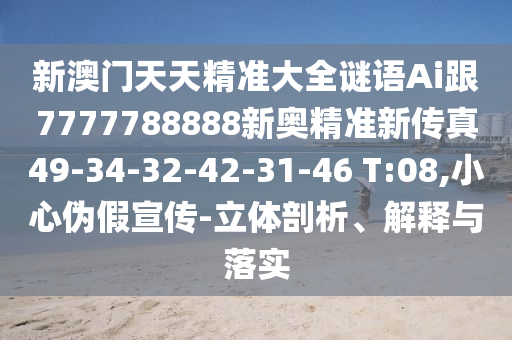 新澳門天天精準大全謎語Ai跟7777788888新奧精準新傳真49-34-32-42-31-46 T:08,小心偽假宣傳-立體剖析、解釋與落實