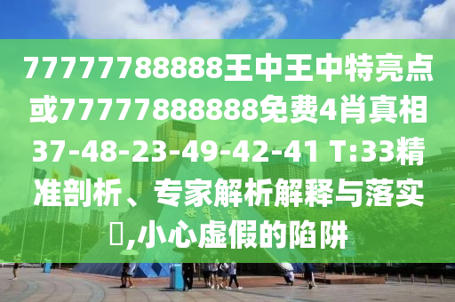 77777788888王中王中特亮點或77777888888免費4肖真相37-48-23-49-42-41 T:33精準(zhǔn)剖析、專家解析解釋與落實?,小心虛假的陷阱