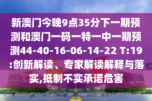 新澳門今晚9點(diǎn)35分下一期預(yù)測和澳門一碼一特一中一期預(yù)測44-40-16-06-14-22 T:19:創(chuàng)新解讀、專家解讀解釋與落實(shí),抵制不實(shí)承諾危害