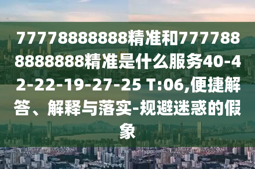 77778888888精準(zhǔn)和7777888888888精準(zhǔn)是什么服務(wù)40-42-22-19-27-25 T:06,便捷解答、解釋與落實-規(guī)避迷惑的假象