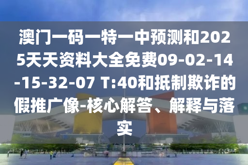 澳門一碼一特一中預測和2025天天資料大全免費09-02-14-15-32-07 T:40和抵制欺詐的假推廣像-核心解答、解釋與落實