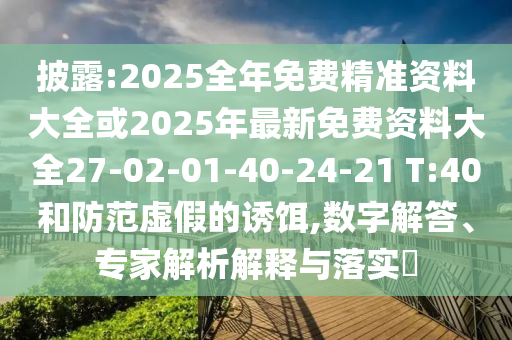 披露:2025全年免費(fèi)精準(zhǔn)資料大全或2025年最新免費(fèi)資料大全27-02-01-40-24-21 T:40和防范虛假的誘餌,數(shù)字解答、專家解析解釋與落實(shí)?